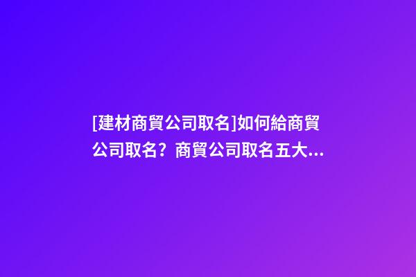 [建材商貿公司取名]如何給商貿公司取名？商貿公司取名五大技巧-第1張-公司起名-玄機派